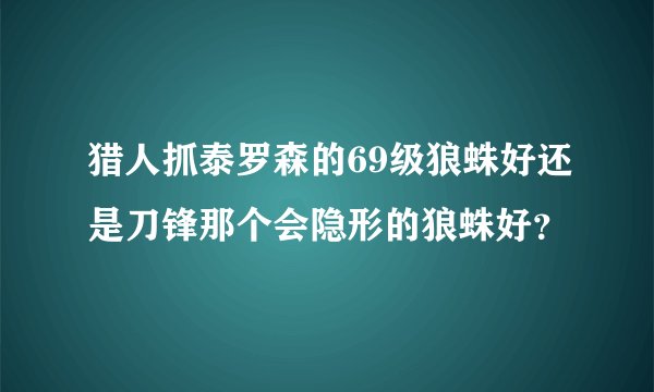 猎人抓泰罗森的69级狼蛛好还是刀锋那个会隐形的狼蛛好？