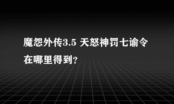 魔怨外传3.5 天怒神罚七谕令在哪里得到？