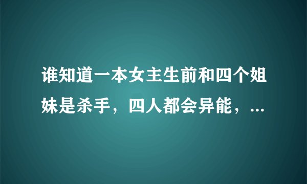 谁知道一本女主生前和四个姐妹是杀手，四人都会异能，再一次做任务的