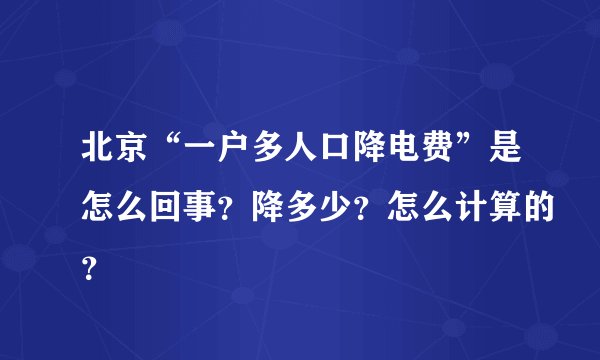 北京“一户多人口降电费”是怎么回事？降多少？怎么计算的？