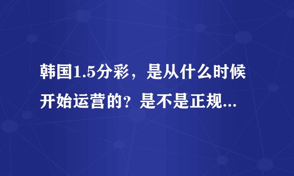 韩国1.5分彩，是从什么时候开始运营的？是不是正规的？发售机关是谁？