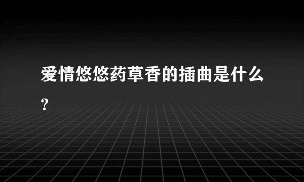 爱情悠悠药草香的插曲是什么?