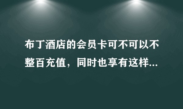 布丁酒店的会员卡可不可以不整百充值，同时也享有这样的折扣？