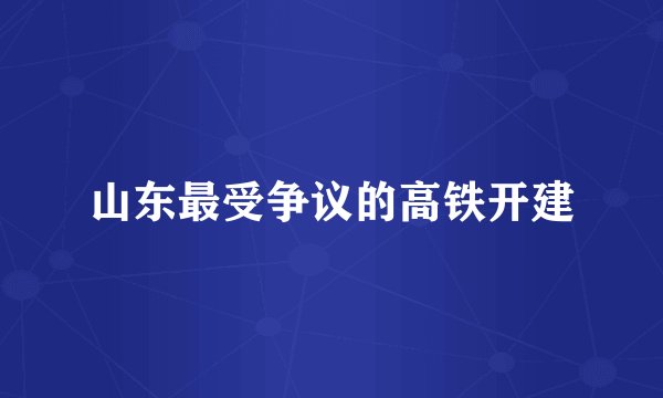 山东最受争议的高铁开建