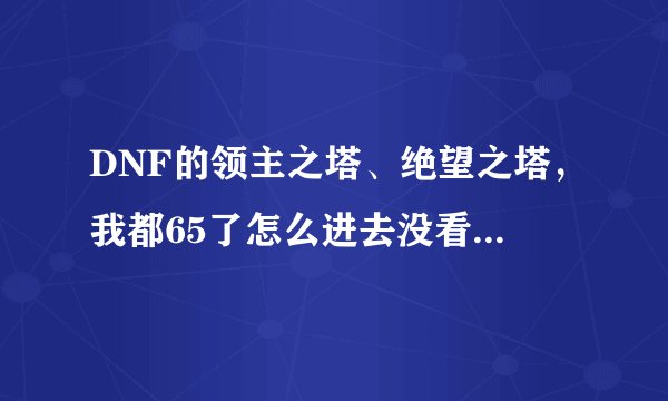 DNF的领主之塔、绝望之塔，我都65了怎么进去没看到图呀！而任务都来了