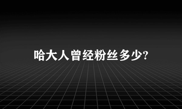 哈大人曾经粉丝多少?