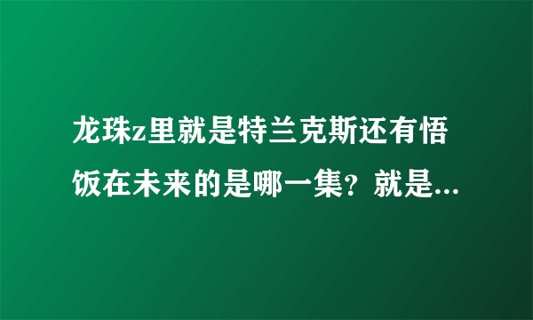 龙珠z里就是特兰克斯还有悟饭在未来的是哪一集？就是悟饭死了特兰克斯去过去的