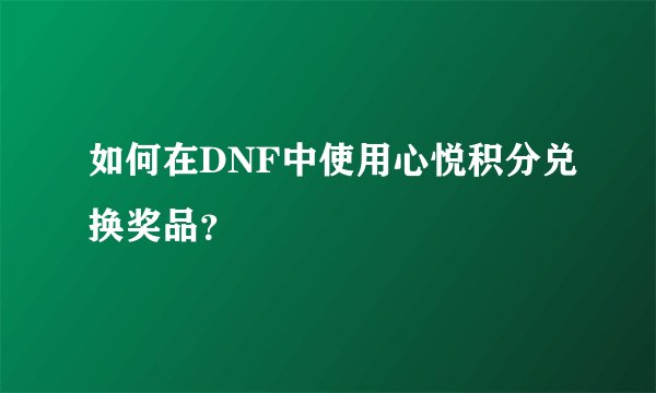 如何在DNF中使用心悦积分兑换奖品？