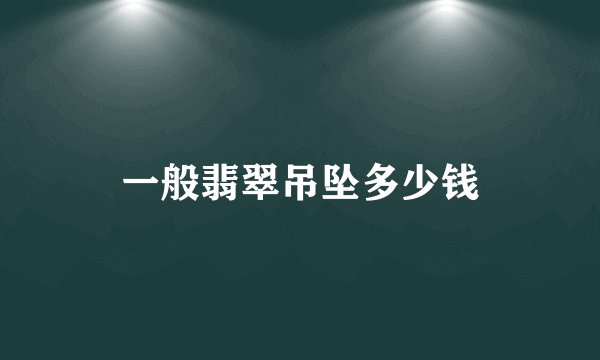 一般翡翠吊坠多少钱