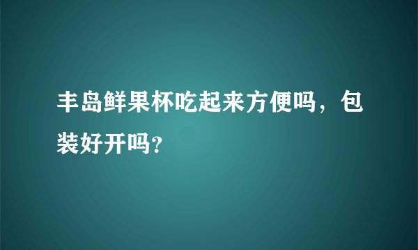 丰岛鲜果杯吃起来方便吗，包装好开吗？