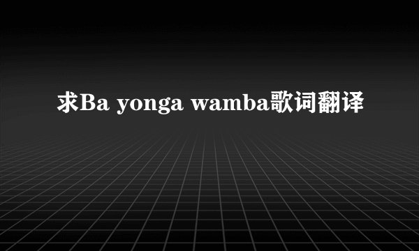 求Ba yonga wamba歌词翻译