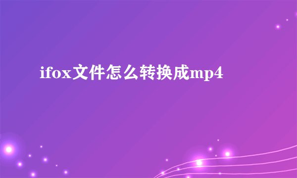 ifox文件怎么转换成mp4