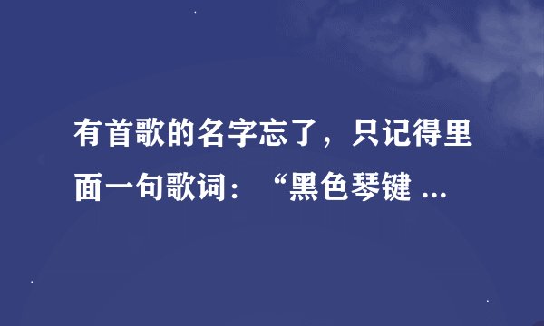 有首歌的名字忘了，只记得里面一句歌词：“黑色琴键  夹着空白，.....,你明明知道却要我说出来。”