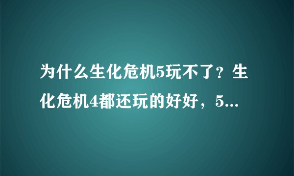 为什么生化危机5玩不了？生化危机4都还玩的好好，5就不行了