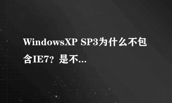 WindowsXP SP3为什么不包含IE7？是不是Microsoft对IE7信心不足
