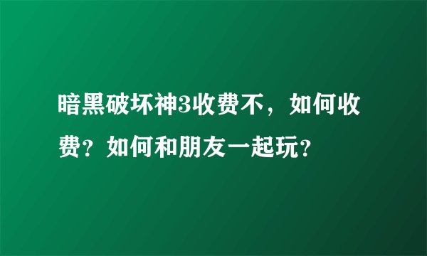 暗黑破坏神3收费不，如何收费？如何和朋友一起玩？