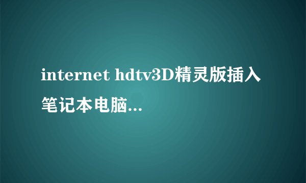 internet hdtv3D精灵版插入笔记本电脑无弹窗显示，是要装什么驱动软件吗？