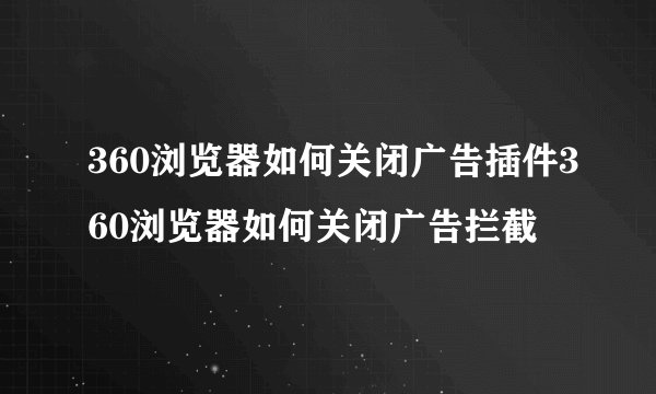 360浏览器如何关闭广告插件360浏览器如何关闭广告拦截