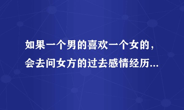 如果一个男的喜欢一个女的，会去问女方的过去感情经历吗？是不是喜欢的话就一定会问呢？