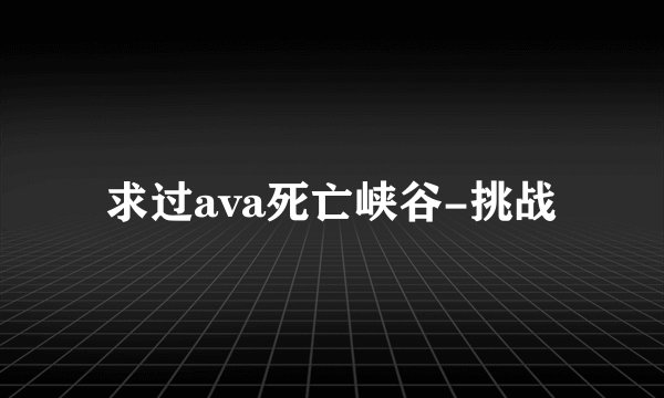求过ava死亡峡谷-挑战