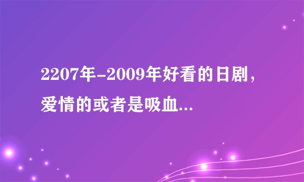 2207年-2009年好看的日剧，爱情的或者是吸血鬼。男主角要帅的。