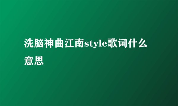 洗脑神曲江南style歌词什么意思