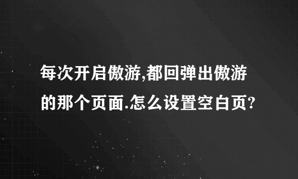 每次开启傲游,都回弹出傲游的那个页面.怎么设置空白页?