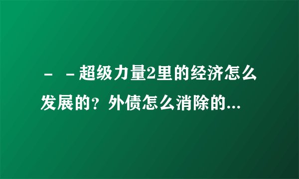 － －超级力量2里的经济怎么发展的？外债怎么消除的？怎么收入在增加外债也在增加啊．．