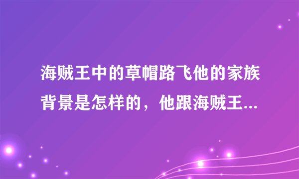 海贼王中的草帽路飞他的家族背景是怎样的，他跟海贼王是什么关系