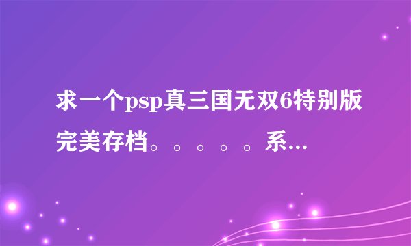求一个psp真三国无双6特别版完美存档。。。。。系统是6.60的。