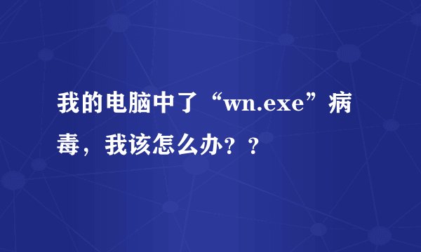 我的电脑中了“wn.exe”病毒，我该怎么办？？