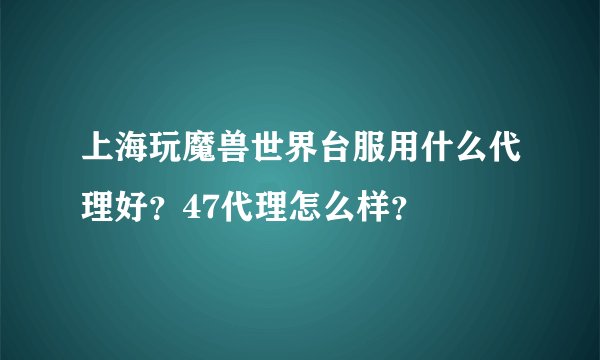 上海玩魔兽世界台服用什么代理好？47代理怎么样？