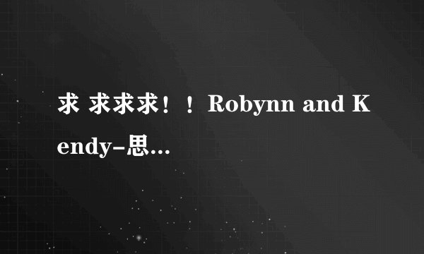 求 求求求！！Robynn and Kendy-思念是一种病“ 歌词”！别单整张震岳的歌词 这首有英文部分的！！
