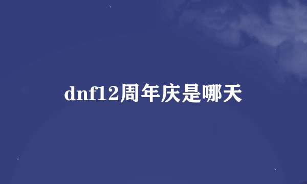 dnf12周年庆是哪天