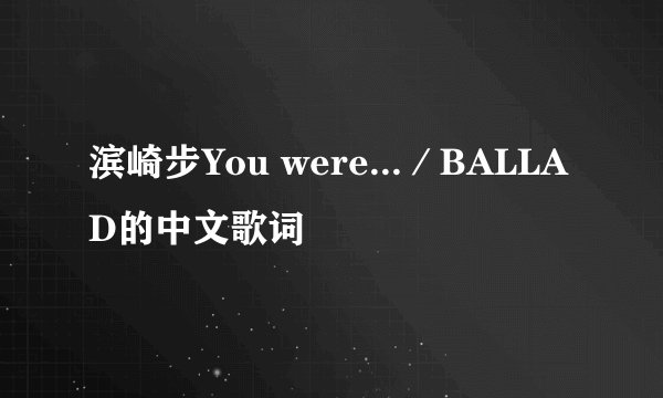 滨崎步You were...／BALLAD的中文歌词