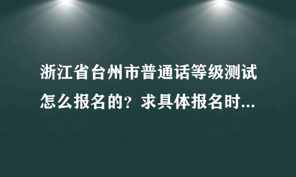 浙江省台州市普通话等级测试怎么报名的？求具体报名时间地点和方式。
