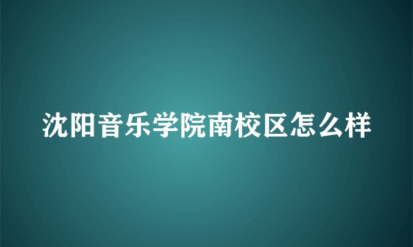 沈阳音乐学院南校区怎么样