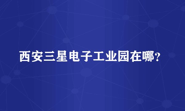 西安三星电子工业园在哪？