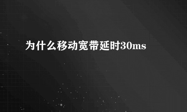 为什么移动宽带延时30ms