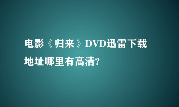 电影《归来》DVD迅雷下载地址哪里有高清?