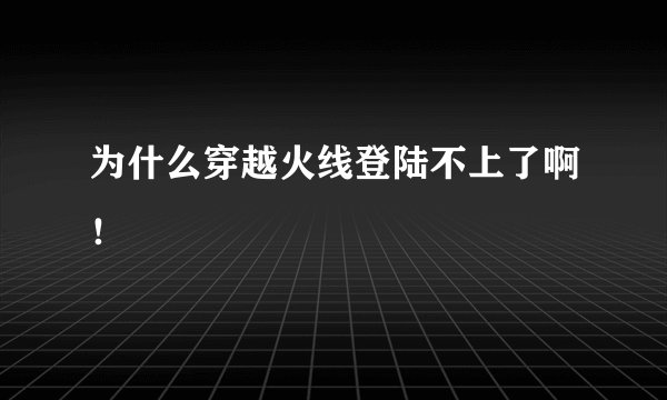 为什么穿越火线登陆不上了啊！