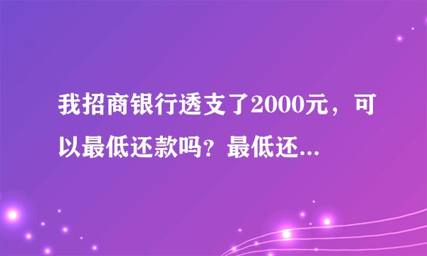 我招商银行透支了2000元，可以最低还款吗？最低还款是多少？每个月需要还多少？谢谢大家啦