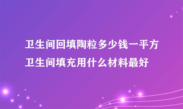 卫生间回填陶粒多少钱一平方卫生间填充用什么材料最好