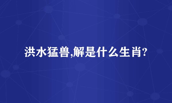 洪水猛兽,解是什么生肖?