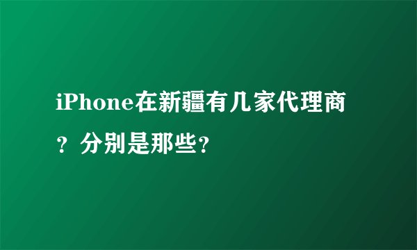 iPhone在新疆有几家代理商？分别是那些？