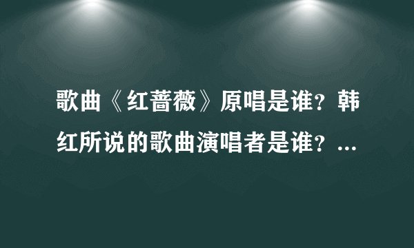 歌曲《红蔷薇》原唱是谁？韩红所说的歌曲演唱者是谁？两者是一个人吗
