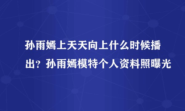 孙雨嫣上天天向上什么时候播出？孙雨嫣模特个人资料照曝光