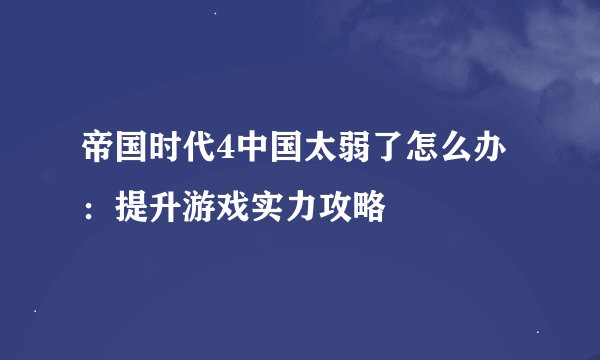 帝国时代4中国太弱了怎么办：提升游戏实力攻略