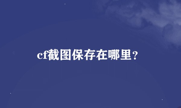 cf截图保存在哪里？