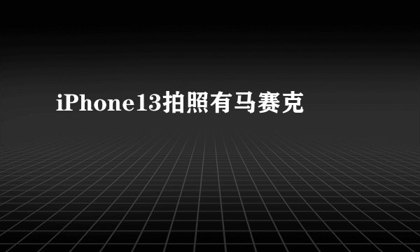 iPhone13拍照有马赛克